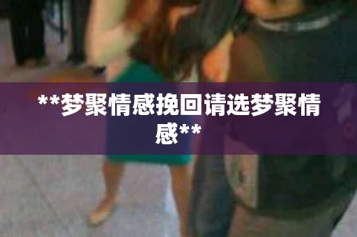 **梦聚情感挽回请选梦聚情感**