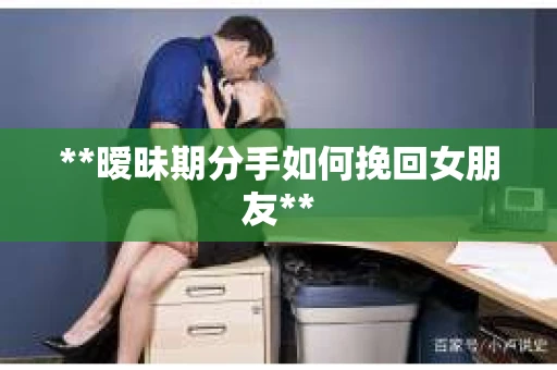 **暧昧期分手如何挽回女朋友**