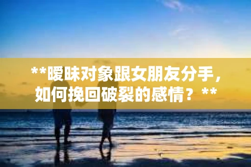 **暧昧对象跟女朋友分手，如何挽回破裂的感情？**