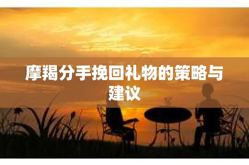 摩羯分手挽回礼物的策略与建议