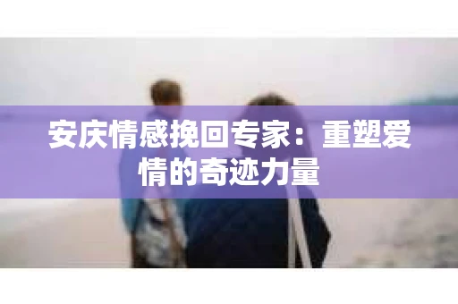 安庆情感挽回专家：重塑爱情的奇迹力量