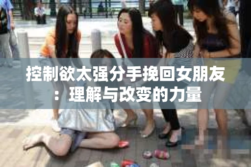 控制欲太强分手挽回女朋友：理解与改变的力量