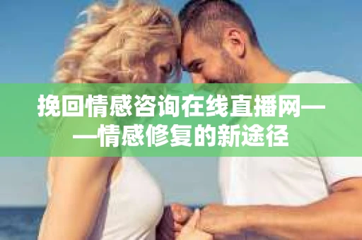 挽回情感咨询在线直播网——情感修复的新途径
