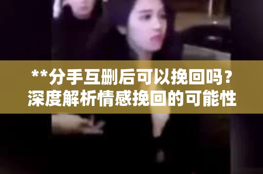 **分手互删后可以挽回吗？深度解析情感挽回的可能性**
