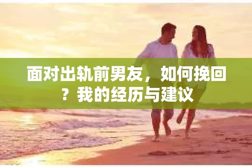面对出轨前男友，如何挽回？我的经历与建议