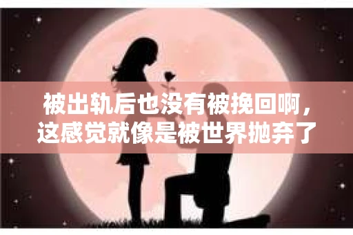 被出轨后也没有被挽回啊，这感觉就像是被世界抛弃了一样。我曾经也经历过这样的事情，那种心如刀割的痛，至今仍记忆犹新。今天，我想和大家聊聊这个话题，希望能给那些正在经历或者曾经经历过类似痛苦的人一些安慰和帮助。