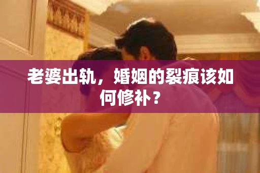 老婆出轨，婚姻的裂痕该如何修补？