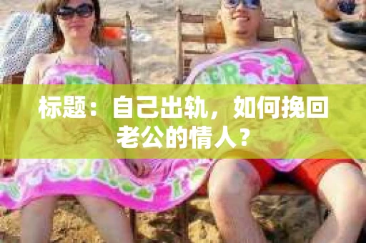 标题：自己出轨，如何挽回老公的情人？