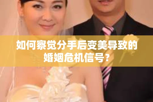 如何察觉分手后变美导致的婚姻危机信号？