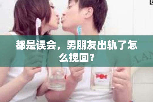 都是误会，男朋友出轨了怎么挽回？
