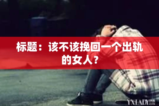 标题：该不该挽回一个出轨的女人？
