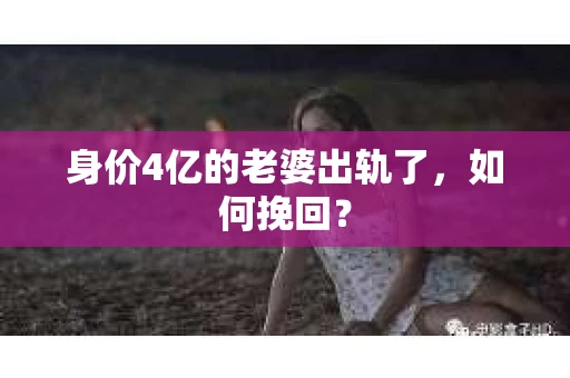 身价4亿的老婆出轨了，如何挽回？