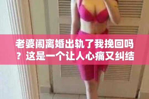 老婆闹离婚出轨了我挽回吗？这是一个让人心痛又纠结的问题。在这个问题上，我想要和大家分享一些我的看法和经验。