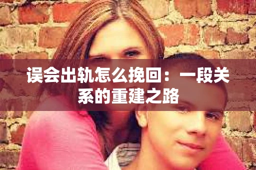 误会出轨怎么挽回：一段关系的重建之路