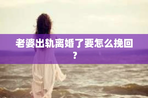老婆出轨离婚了要怎么挽回？