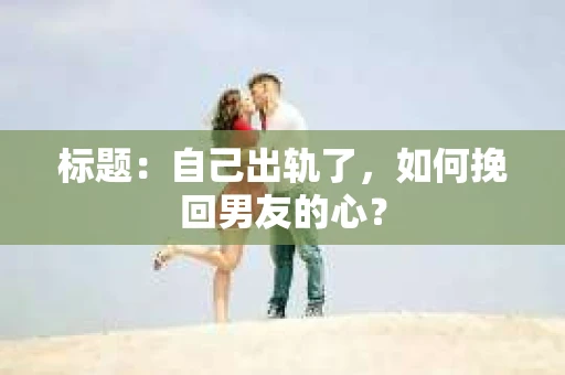 标题：自己出轨了，如何挽回男友的心？