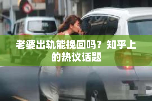 老婆出轨能挽回吗？知乎上的热议话题