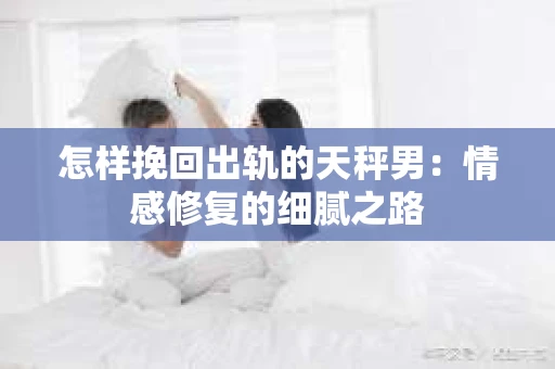 怎样挽回出轨的天秤男：情感修复的细腻之路