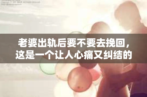 老婆出轨后要不要去挽回，这是一个让人心痛又纠结的问题。在这个问题上，每个人都有自己的看法和选择。今天，我就来和大家聊聊这个话题，希望能给大家带来一些帮助。