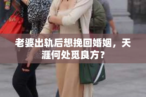 老婆出轨后想挽回婚姻，天涯何处觅良方？