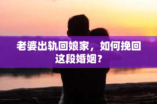 老婆出轨回娘家，如何挽回这段婚姻？
