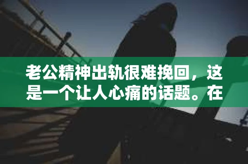 老公精神出轨很难挽回，这是一个让人心痛的话题。在婚姻生活中，当一方发现另一半精神出轨时，往往会产生强烈的痛苦和困惑。那么，面对这种情况，我们该如何应对呢？今天，就让我们一起来探讨一下这个问题。