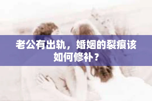 老公有出轨，婚姻的裂痕该如何修补？