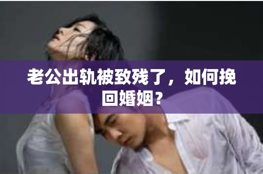 老公出轨被致残了，如何挽回婚姻？