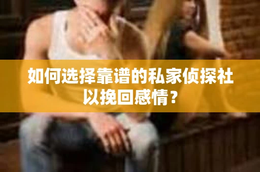 如何选择靠谱的私家侦探社以挽回感情? 如何选择靠谱的私家侦探社以挽回感情?