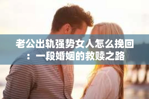 老公出轨强势女人怎么挽回：一段婚姻的救赎之路