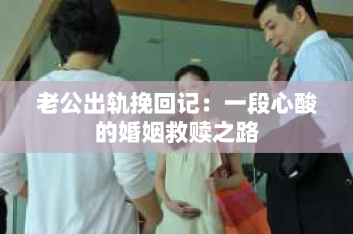 老公出轨挽回记：一段心酸的婚姻救赎之路