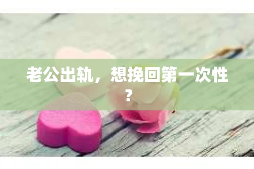 老公出轨，想挽回第一次性？