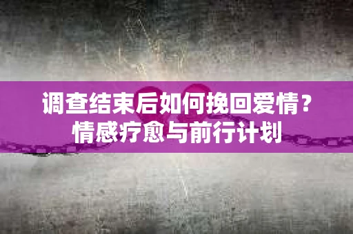 调查结束后如何挽回爱情？情感疗愈与前行计划