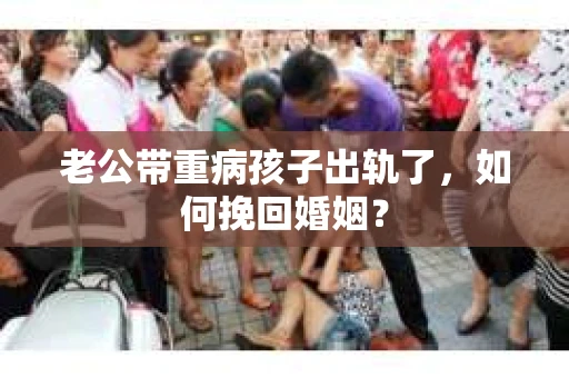 老公带重病孩子出轨了，如何挽回婚姻？
