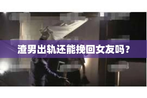 渣男出轨还能挽回女友吗？