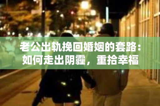 老公出轨挽回婚姻的套路：如何走出阴霾，重拾幸福