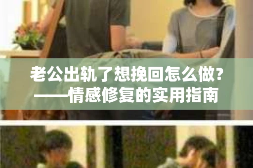 老公出轨了想挽回怎么做？——情感修复的实用指南