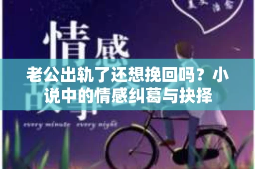 老公出轨了还想挽回吗？小说中的情感纠葛与抉择