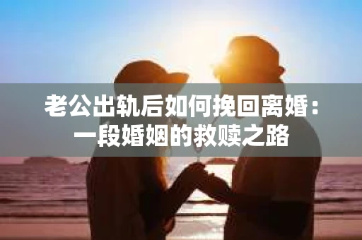 老公出轨后如何挽回离婚：一段婚姻的救赎之路