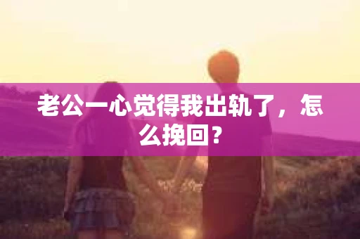 老公一心觉得我出轨了，怎么挽回？