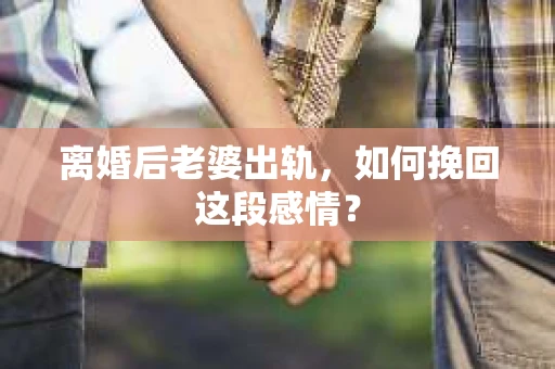 离婚后老婆出轨，如何挽回这段感情？