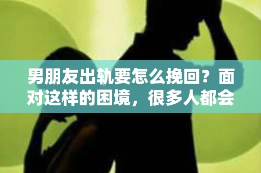 男朋友出轨要怎么挽回？面对这样的困境，很多人都会感到无助和痛苦。但请相信，无论情况多么复杂，总有解决问题的方法。今天，就让我来和大家聊聊，当男朋友出轨时，我们应该如何挽回这段感情。