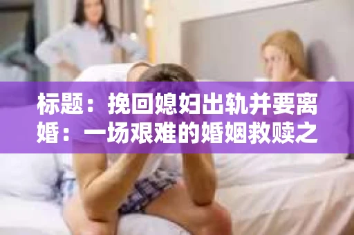 标题：挽回媳妇出轨并要离婚：一场艰难的婚姻救赎之路