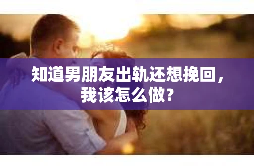 知道男朋友出轨还想挽回,我该怎么做? 知道男朋友出轨还想挽回,我该怎么做?