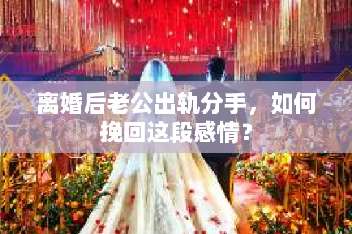 离婚后老公出轨分手，如何挽回这段感情？