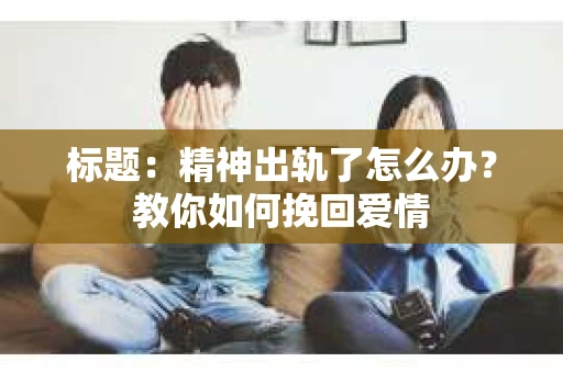 标题：精神出轨了怎么办？教你如何挽回爱情