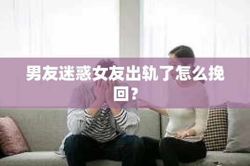 男友迷惑女友出轨了怎么挽回？