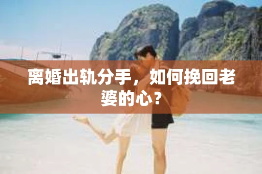 离婚出轨分手，如何挽回老婆的心？