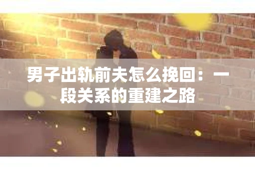 男子出轨前夫怎么挽回：一段关系的重建之路