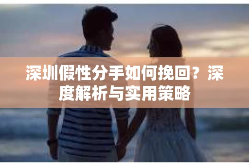 深圳假性分手如何挽回？深度解析与实用策略